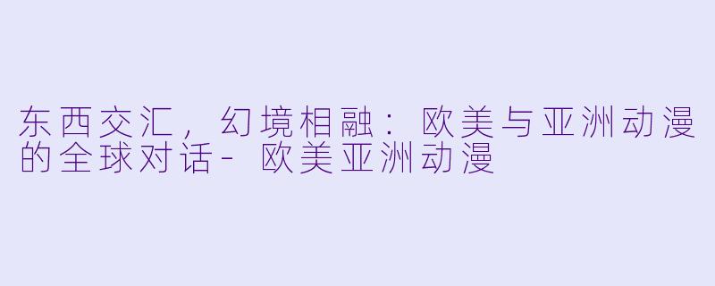 东西交汇，幻境相融：欧美与亚洲动漫的全球对话-欧美亚洲动漫