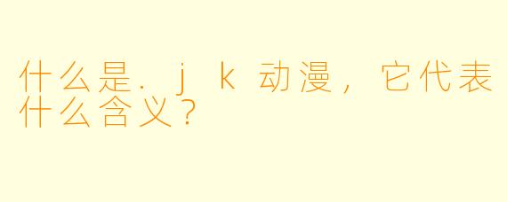 什么是.jk动漫，它代表什么含义？
