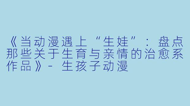 《当动漫遇上“生娃”：盘点那些关于生育与亲情的治愈系作品》-生孩子动漫