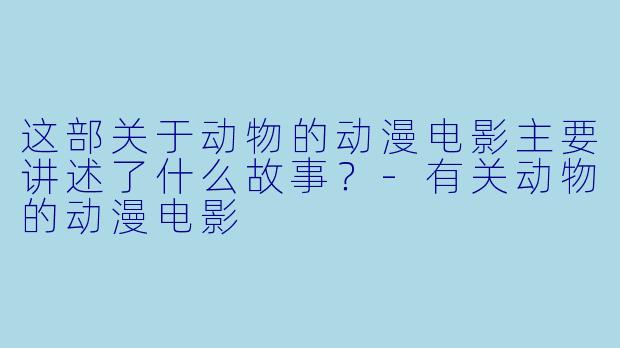 这部关于动物的动漫电影主要讲述了什么故事？-有关动物的动漫电影