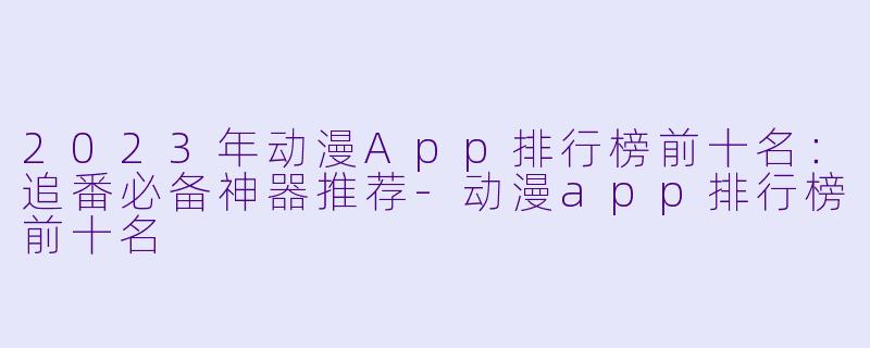 2023年动漫App排行榜前十名：追番必备神器推荐-动漫app排行榜前十名