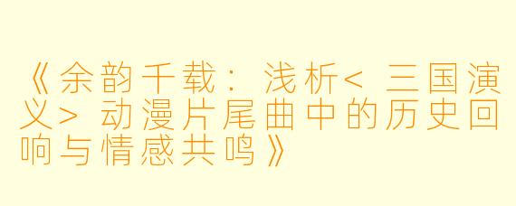《余韵千载：浅析<三国演义>动漫片尾曲中的历史回响与情感共鸣》