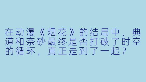 在动漫《烟花》的结局中，典道和奈砂最终是否打破了时空的循环，真正走到了一起？
