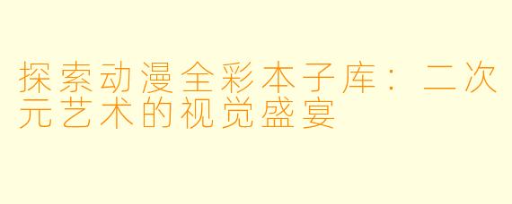 探索动漫全彩本子库：二次元艺术的视觉盛宴
