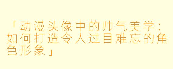 「动漫头像中的帅气美学：如何打造令人过目难忘的角色形象」
