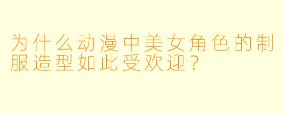 为什么动漫中美女角色的制服造型如此受欢迎？