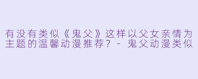 有没有类似《鬼父》这样以父女亲情为主题的温馨动漫推荐？-鬼父动漫类似