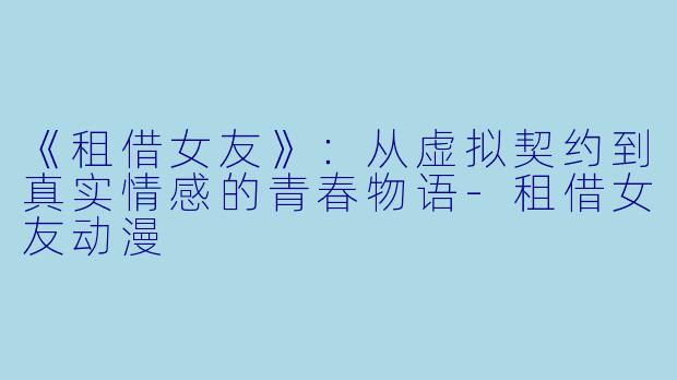 《租借女友》：从虚拟契约到真实情感的青春物语-租借女友动漫