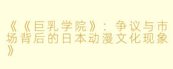 《《巨乳学院》：争议与市场背后的日本动漫文化现象》