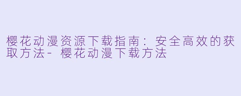 樱花动漫资源下载指南：安全高效的获取方法-樱花动漫下载方法