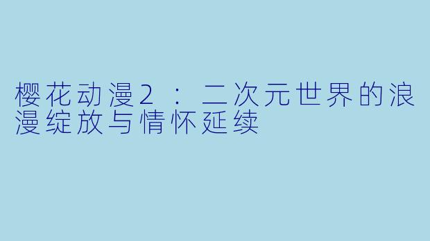 樱花动漫2：二次元世界的浪漫绽放与情怀延续