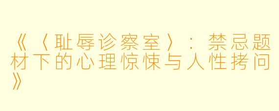 《〈耻辱诊察室〉：禁忌题材下的心理惊悚与人性拷问》