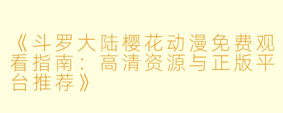《斗罗大陆樱花动漫免费观看指南：高清资源与正版平台推荐》