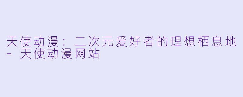 天使动漫：二次元爱好者的理想栖息地-天使动漫网站