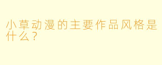 小草动漫的主要作品风格是什么？