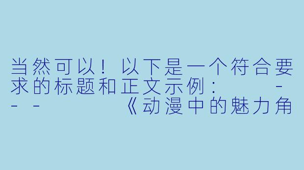 当然可以！以下是一个符合要求的标题和正文示例：

---


《动漫中的魅力角色：探讨大胸美女的设计与审美》-动漫美女大胸