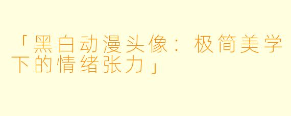 「黑白动漫头像：极简美学下的情绪张力」