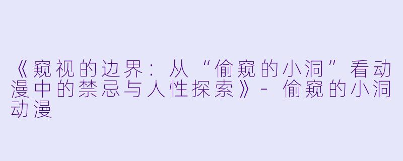 《窥视的边界：从“偷窥的小洞”看动漫中的禁忌与人性探索》-偷窥的小洞动漫