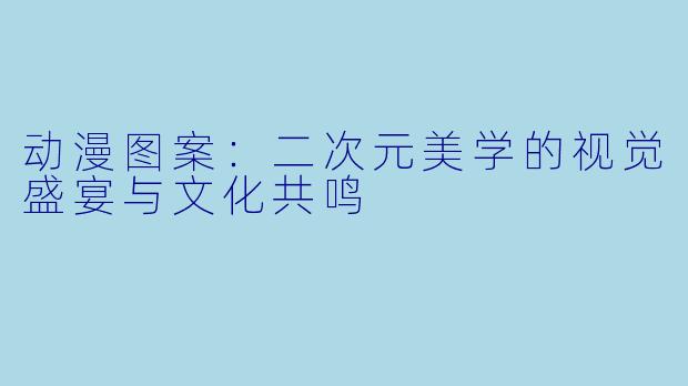 动漫图案：二次元美学的视觉盛宴与文化共鸣