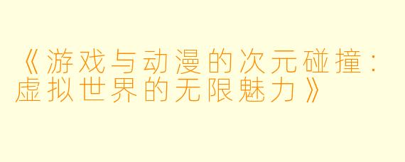 《游戏与动漫的次元碰撞：虚拟世界的无限魅力》