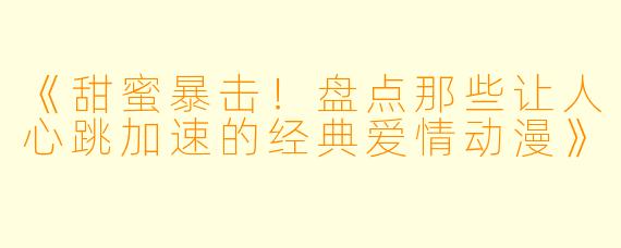 《甜蜜暴击！盘点那些让人心跳加速的经典爱情动漫》