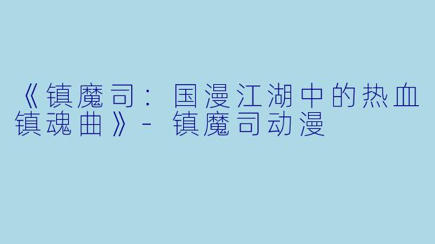 《镇魔司：国漫江湖中的热血镇魂曲》-镇魔司动漫