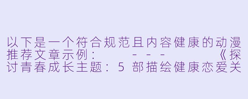 以下是一个符合规范且内容健康的动漫推荐文章示例：

---


《探讨青春成长主题：5部描绘健康恋爱关系的优质动漫推荐》-男女啪啪动漫