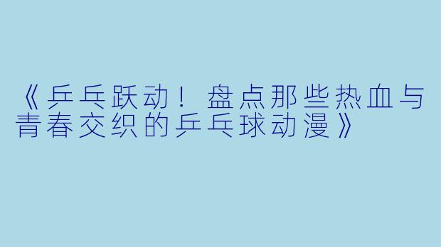 《乒乓跃动！盘点那些热血与青春交织的乒乓球动漫》