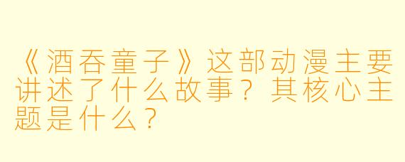 《酒吞童子》这部动漫主要讲述了什么故事？其核心主题是什么？