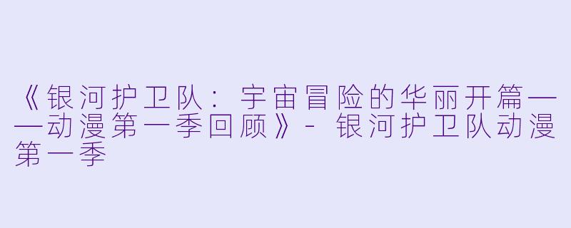 《银河护卫队：宇宙冒险的华丽开篇——动漫第一季回顾》-银河护卫队动漫第一季