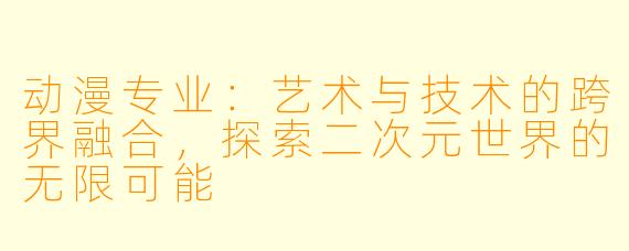 动漫专业：艺术与技术的跨界融合，探索二次元世界的无限可能