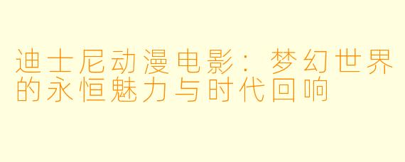 迪士尼动漫电影：梦幻世界的永恒魅力与时代回响