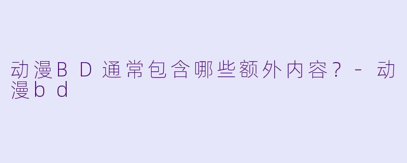 动漫BD通常包含哪些额外内容？-动漫bd