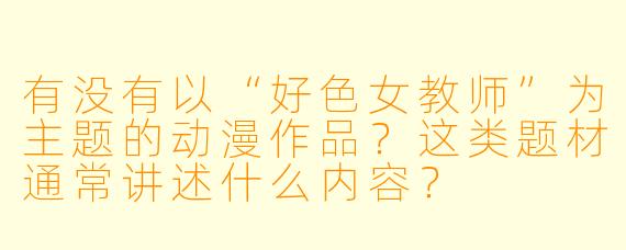 有没有以“好色女教师”为主题的动漫作品？这类题材通常讲述什么内容？