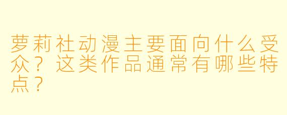 萝莉社动漫主要面向什么受众？这类作品通常有哪些特点？
