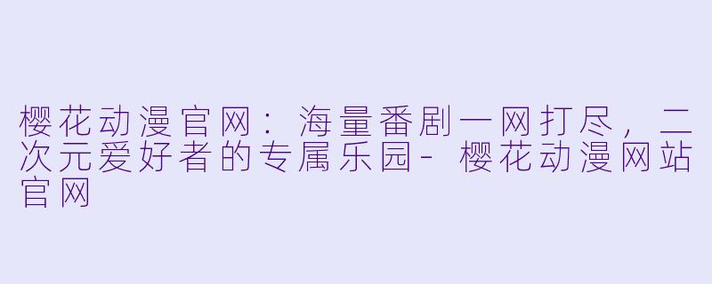 樱花动漫官网：海量番剧一网打尽，二次元爱好者的专属乐园-樱花动漫网站官网