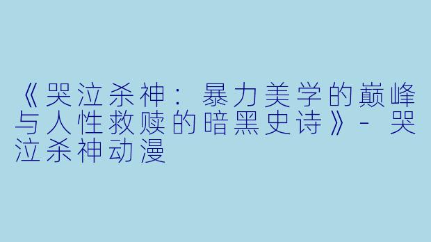 《哭泣杀神：暴力美学的巅峰与人性救赎的暗黑史诗》-哭泣杀神动漫