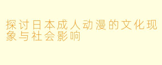 探讨日本成人动漫的文化现象与社会影响