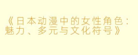 《日本动漫中的女性角色：魅力、多元与文化符号》