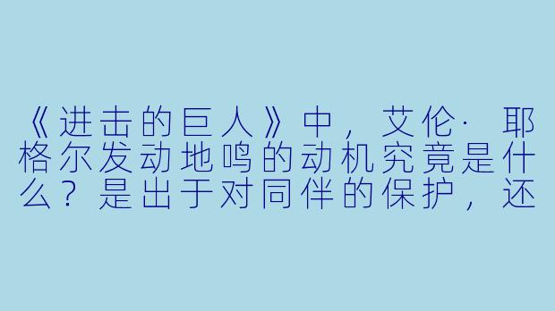 《进击的巨人》中，艾伦·耶格尔发动地鸣的动机究竟是什么？是出于对同伴的保护，还是对自由的极端追求，或是有更深层的无奈？