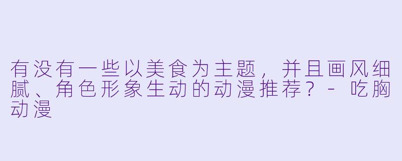 有没有一些以美食为主题，并且画风细腻、角色形象生动的动漫推荐？