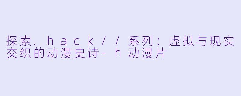 探索.hack//系列：虚拟与现实交织的动漫史诗-h动漫片