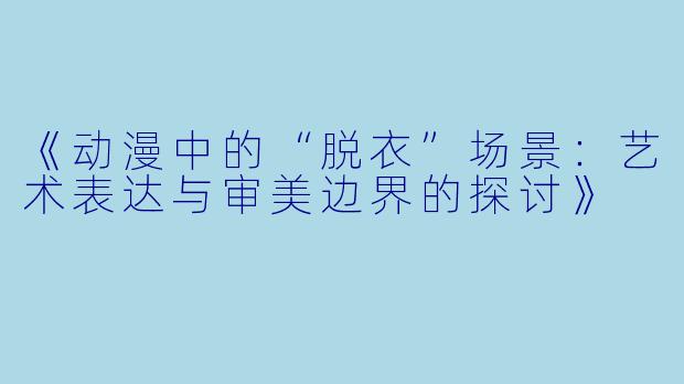 《动漫中的“脱衣”场景：艺术表达与审美边界的探讨》