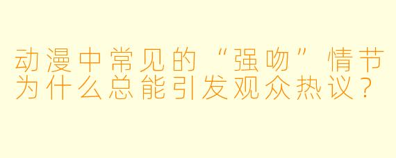 动漫中常见的“强吻”情节为什么总能引发观众热议？