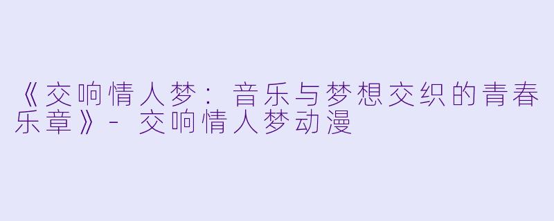 《交响情人梦：音乐与梦想交织的青春乐章》-交响情人梦动漫
