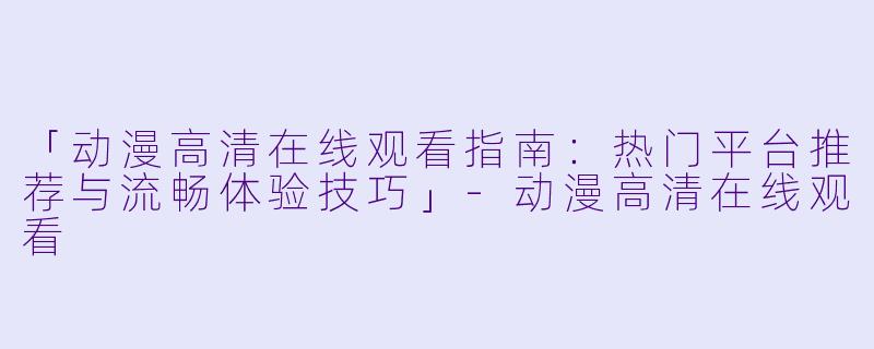 「动漫高清在线观看指南：热门平台推荐与流畅体验技巧」-动漫高清在线观看