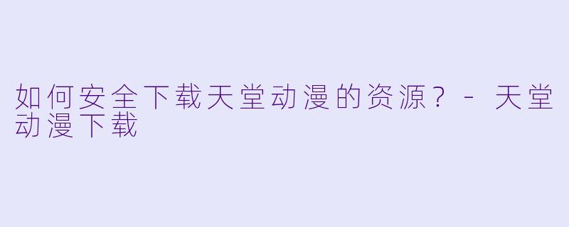 如何安全下载天堂动漫的资源？-天堂动漫下载