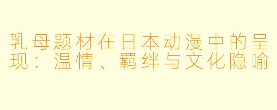 乳母题材在日本动漫中的呈现：温情、羁绊与文化隐喻
