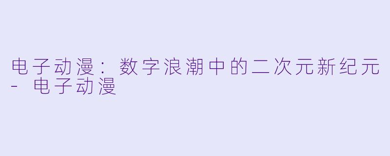 电子动漫：数字浪潮中的二次元新纪元