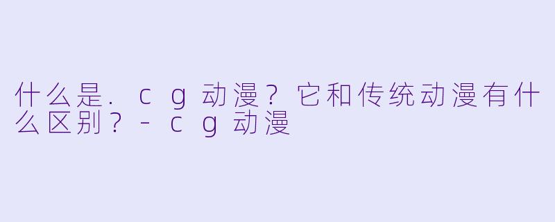 什么是.cg动漫？它和传统动漫有什么区别？-cg动漫